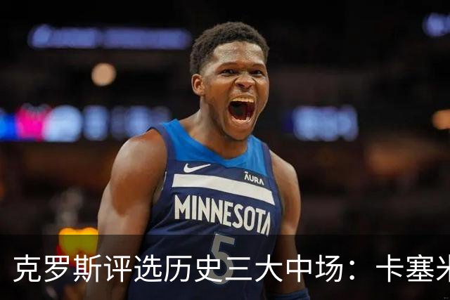 克罗斯评选历史三大中场：卡塞米罗第三，未选斯科尔斯